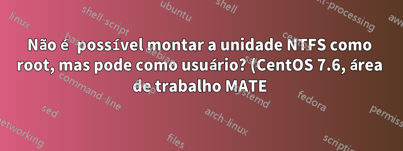 Não é possível montar a unidade NTFS como root, mas pode como usuário? (CentOS 7.6, área de trabalho MATE)