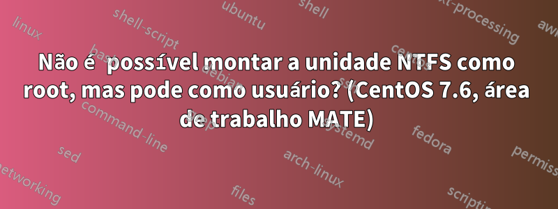 Não é possível montar a unidade NTFS como root, mas pode como usuário? (CentOS 7.6, área de trabalho MATE)