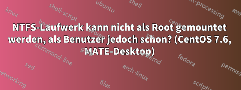 NTFS-Laufwerk kann nicht als Root gemountet werden, als Benutzer jedoch schon? (CentOS 7.6, MATE-Desktop)