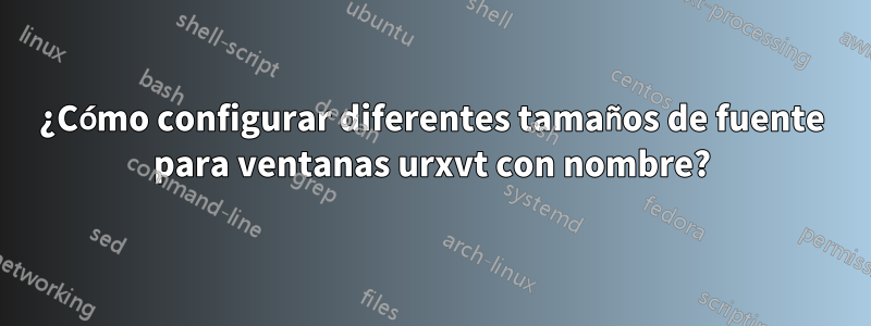 ¿Cómo configurar diferentes tamaños de fuente para ventanas urxvt con nombre?