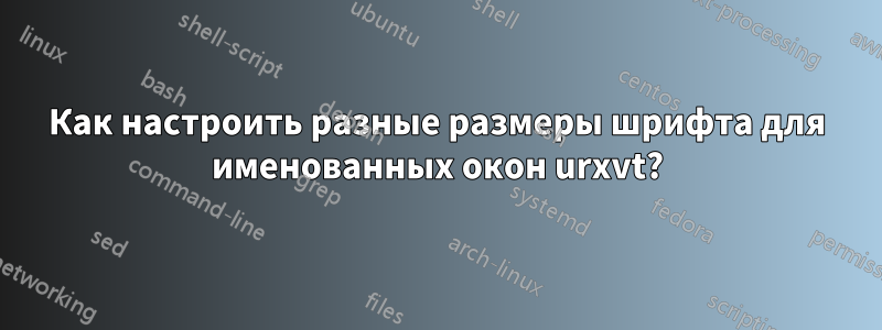 Как настроить разные размеры шрифта для именованных окон urxvt?