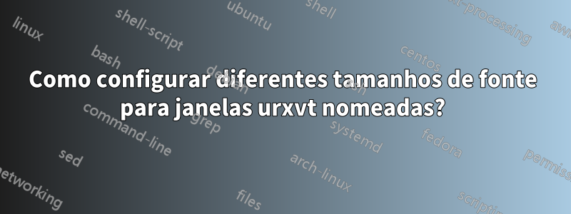 Como configurar diferentes tamanhos de fonte para janelas urxvt nomeadas?