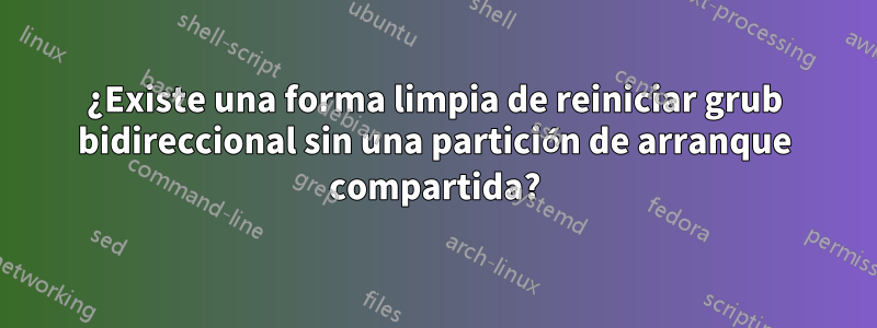 ¿Existe una forma limpia de reiniciar grub bidireccional sin una partición de arranque compartida?