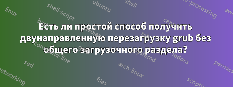 Есть ли простой способ получить двунаправленную перезагрузку grub без общего загрузочного раздела?