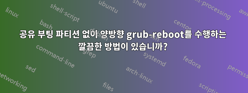 공유 부팅 파티션 없이 양방향 grub-reboot를 수행하는 깔끔한 방법이 있습니까?