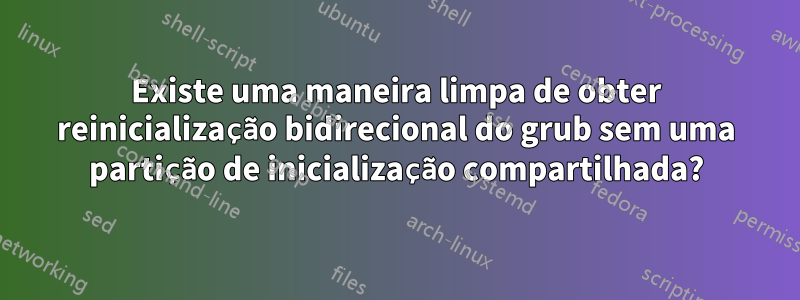 Existe uma maneira limpa de obter reinicialização bidirecional do grub sem uma partição de inicialização compartilhada?