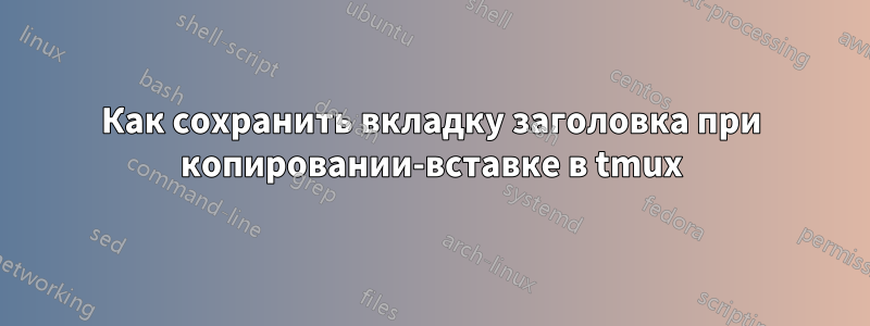 Как сохранить вкладку заголовка при копировании-вставке в tmux