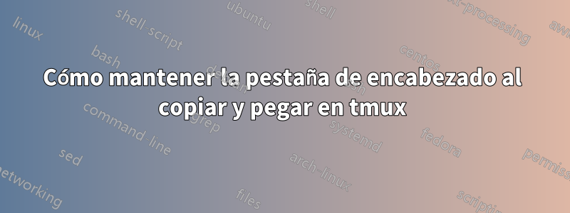 Cómo mantener la pestaña de encabezado al copiar y pegar en tmux