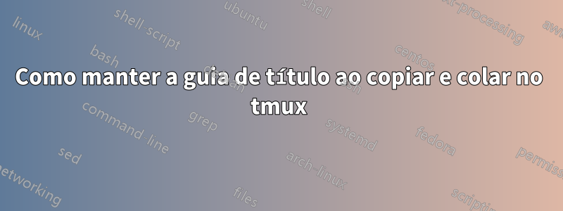 Como manter a guia de título ao copiar e colar no tmux