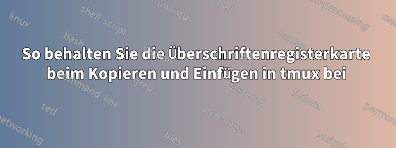 So behalten Sie die Überschriftenregisterkarte beim Kopieren und Einfügen in tmux bei