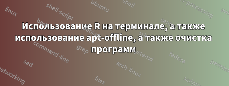 Использование R на терминале, а также использование apt-offline, а также очистка программ