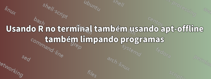 Usando R no terminal também usando apt-offline também limpando programas