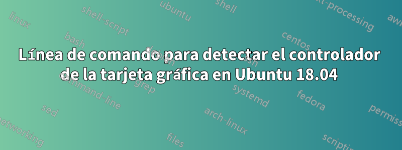 Línea de comando para detectar el controlador de la tarjeta gráfica en Ubuntu 18.04