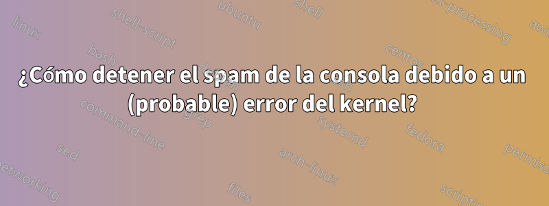 ¿Cómo detener el spam de la consola debido a un (probable) error del kernel?