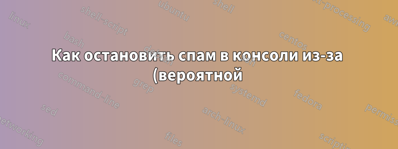 Как остановить спам в консоли из-за (вероятной) ошибки ядра?