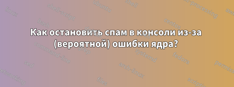 Как остановить спам в консоли из-за (вероятной) ошибки ядра?