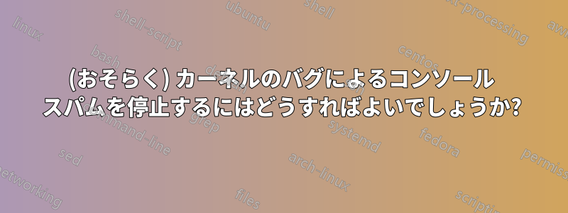 (おそらく) カーネルのバグによるコンソール スパムを停止するにはどうすればよいでしょうか?