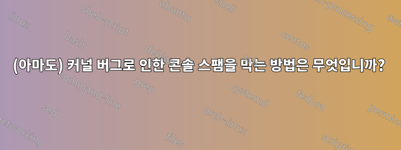 (아마도) 커널 버그로 인한 콘솔 스팸을 막는 방법은 무엇입니까?