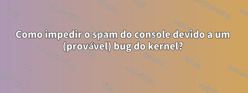 Como impedir o spam do console devido a um (provável) bug do kernel?