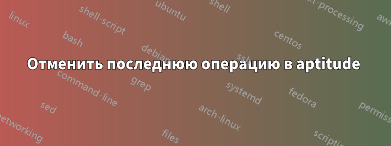 Отменить последнюю операцию в aptitude