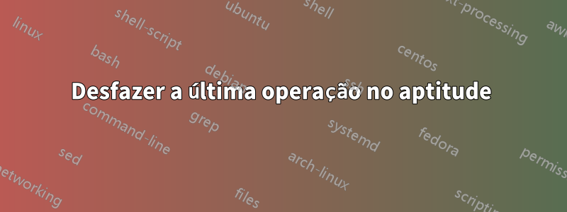 Desfazer a última operação no aptitude