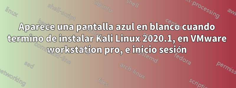 Aparece una pantalla azul en blanco cuando termino de instalar Kali Linux 2020.1, en VMware workstation pro, e inicio sesión