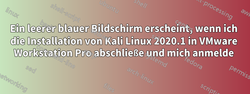 Ein leerer blauer Bildschirm erscheint, wenn ich die Installation von Kali Linux 2020.1 in VMware Workstation Pro abschließe und mich anmelde