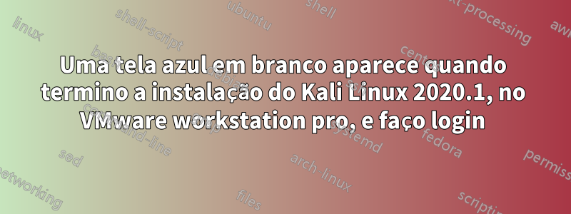 Uma tela azul em branco aparece quando termino a instalação do Kali Linux 2020.1, no VMware workstation pro, e faço login