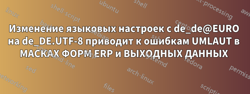 Изменение языковых настроек с de_de@EURO на de_DE.UTF-8 приводит к ошибкам UMLAUT в МАСКАХ ФОРМ ERP и ВЫХОДНЫХ ДАННЫХ