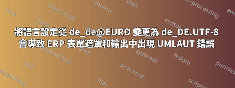 將語言設定從 de_de@EURO 變更為 de_DE.UTF-8 會導致 ERP 表單遮罩和輸出中出現 UMLAUT 錯誤