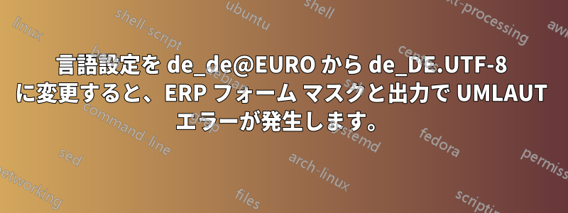 言語設定を de_de@EURO から de_DE.UTF-8 に変更すると、ERP フォーム マスクと出力で UMLAUT エラーが発生します。