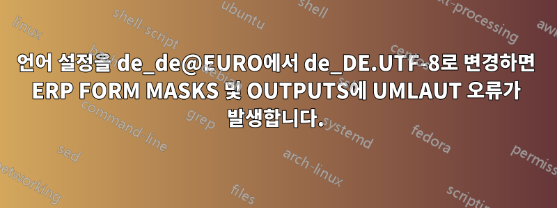 언어 설정을 de_de@EURO에서 de_DE.UTF-8로 변경하면 ERP FORM MASKS 및 OUTPUTS에 UMLAUT 오류가 발생합니다.