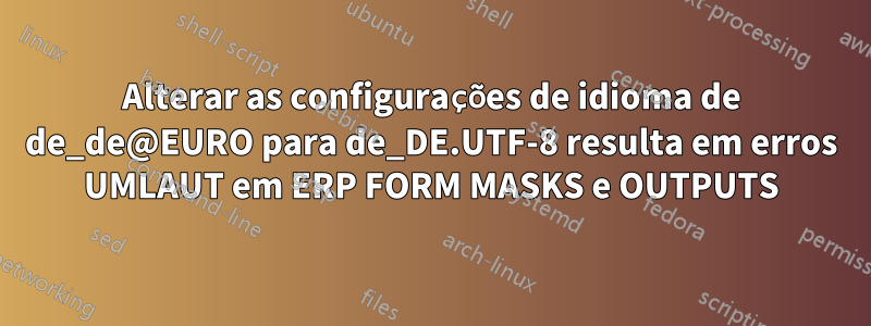 Alterar as configurações de idioma de de_de@EURO para de_DE.UTF-8 resulta em erros UMLAUT em ERP FORM MASKS e OUTPUTS