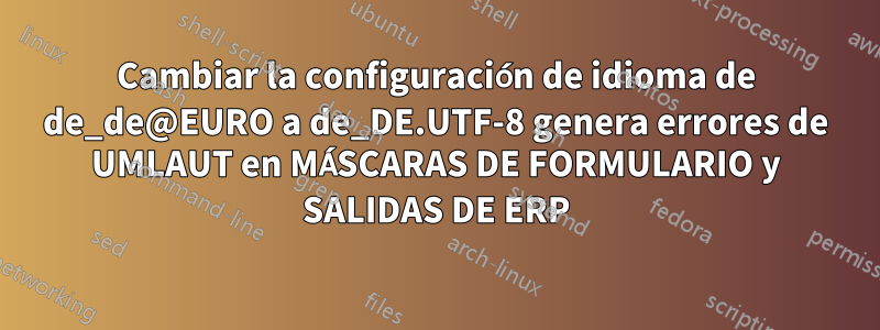 Cambiar la configuración de idioma de de_de@EURO a de_DE.UTF-8 genera errores de UMLAUT en MÁSCARAS DE FORMULARIO y SALIDAS DE ERP