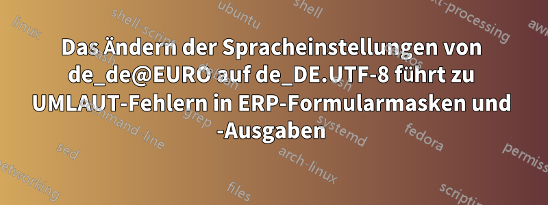 Das Ändern der Spracheinstellungen von de_de@EURO auf de_DE.UTF-8 führt zu UMLAUT-Fehlern in ERP-Formularmasken und -Ausgaben