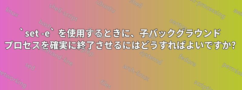 `set -e` を使用するときに、子バックグラウンド プロセスを確実に終了させるにはどうすればよいですか?