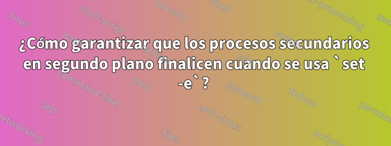 ¿Cómo garantizar que los procesos secundarios en segundo plano finalicen cuando se usa `set -e`?