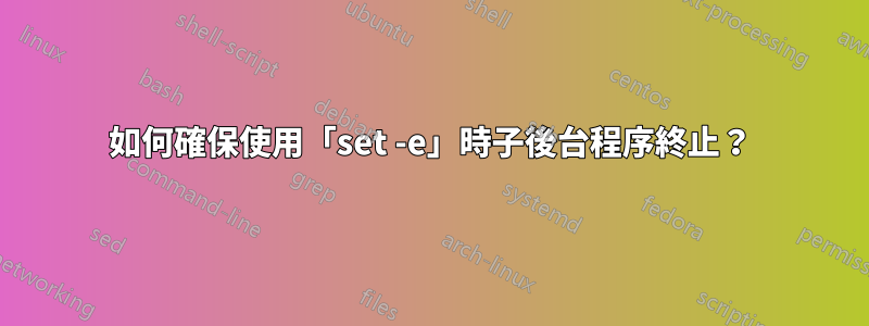 如何確保使用「set -e」時子後台程序終止？