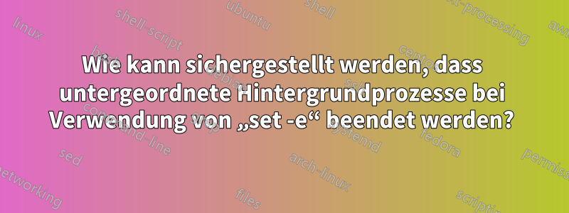 Wie kann sichergestellt werden, dass untergeordnete Hintergrundprozesse bei Verwendung von „set -e“ beendet werden?