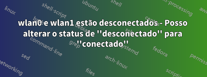 wlan0 e wlan1 estão desconectados - Posso alterar o status de ''desconectado'' para ''conectado''