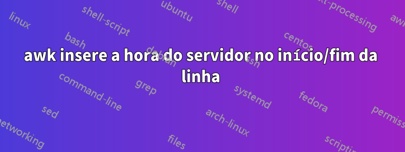 awk insere a hora do servidor no início/fim da linha