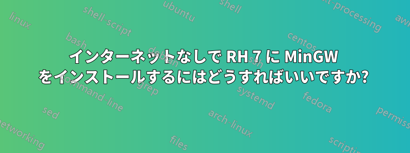 インターネットなしで RH 7 に MinGW をインストールするにはどうすればいいですか?