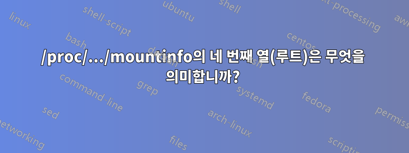 /proc/.../mountinfo의 네 번째 열(루트)은 무엇을 의미합니까?