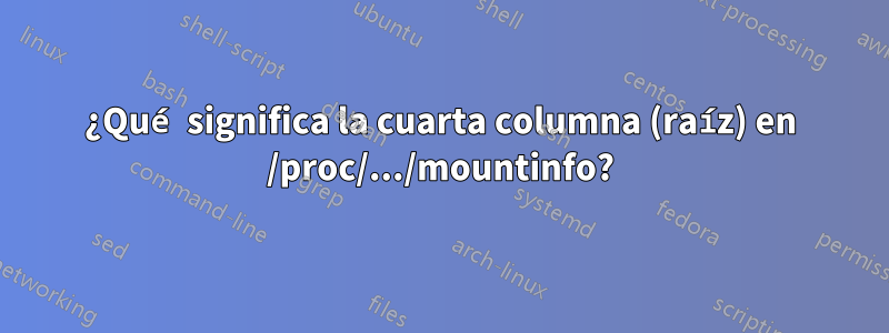 ¿Qué significa la cuarta columna (raíz) en /proc/.../mountinfo?