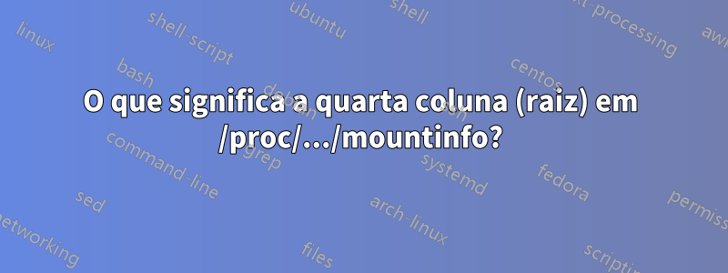 O que significa a quarta coluna (raiz) em /proc/.../mountinfo?