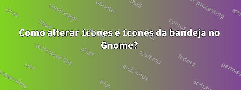 Como alterar ícones e ícones da bandeja no Gnome?