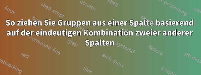 So ziehen Sie Gruppen aus einer Spalte basierend auf der eindeutigen Kombination zweier anderer Spalten