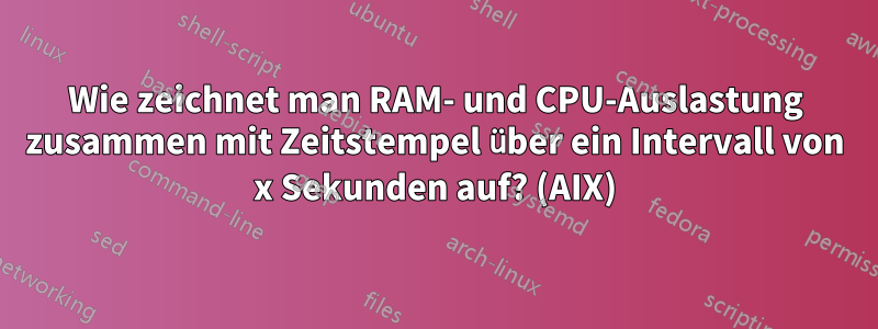 Wie zeichnet man RAM- und CPU-Auslastung zusammen mit Zeitstempel über ein Intervall von x Sekunden auf? (AIX)