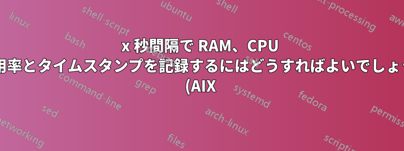 x 秒間隔で RAM、CPU の使用率とタイムスタンプを記録するにはどうすればよいでしょうか? (AIX)