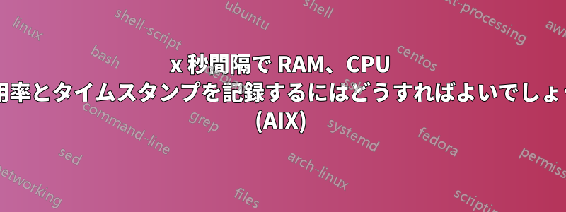 x 秒間隔で RAM、CPU の使用率とタイムスタンプを記録するにはどうすればよいでしょうか? (AIX)